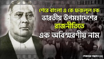 শেকড়ের সন্ধানে (৩) : শেরে বাংলা একে ফজলুল হক ভারতীয় উপমহাদেশের রাজনীতিতে এক অবিস্মরণীয় নাম